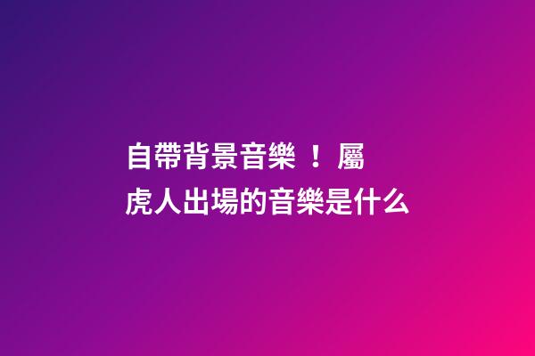 自帶背景音樂！屬虎人出場的音樂是什么